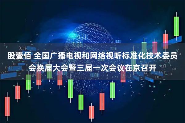 股壹佰 全国广播电视和网络视听标准化技术委员会换届大会暨三届一次会议在京召开