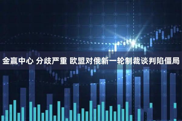 金赢中心 分歧严重 欧盟对俄新一轮制裁谈判陷僵局