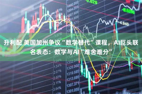 升利配 美国加州争议“数学替代”课程，AI巨头联名表态：数学与AI“难舍难分”