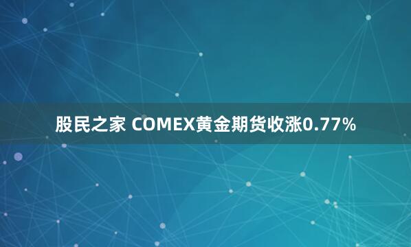 股民之家 COMEX黄金期货收涨0.77%