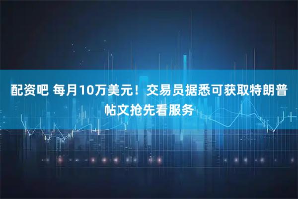 配资吧 每月10万美元！交易员据悉可获取特朗普帖文抢先看服务