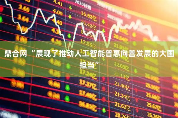 鼎合网 “展现了推动人工智能普惠向善发展的大国担当”