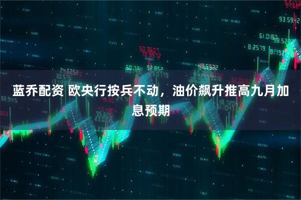 蓝乔配资 欧央行按兵不动，油价飙升推高九月加息预期