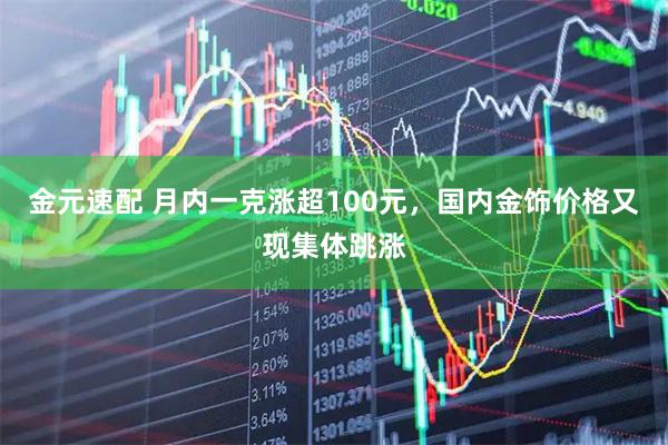 金元速配 月内一克涨超100元，国内金饰价格又现集体跳涨