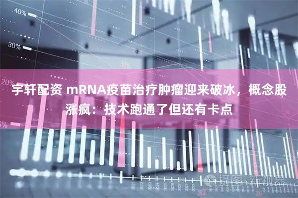 宇轩配资 mRNA疫苗治疗肿瘤迎来破冰，概念股涨疯：技术跑通了但还有卡点
