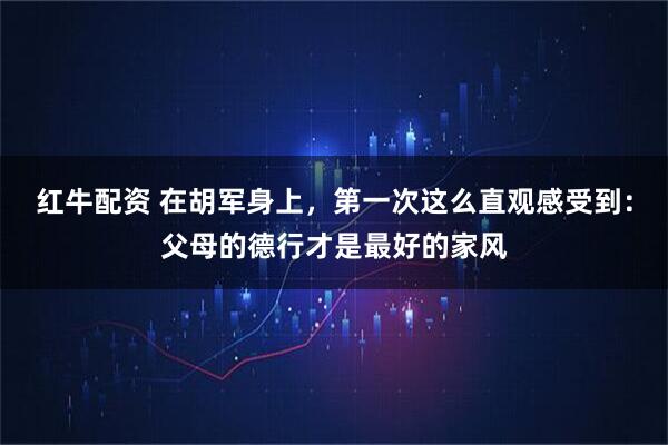 红牛配资 在胡军身上，第一次这么直观感受到：父母的德行才是最好的家风