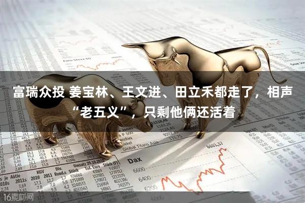 富瑞众投 姜宝林、王文进、田立禾都走了，相声“老五义”，只剩他俩还活着