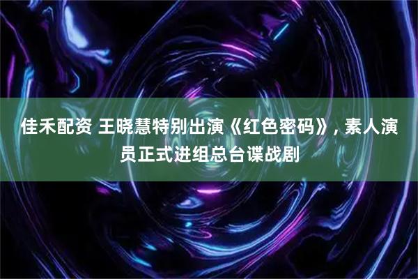 佳禾配资 王晓慧特别出演《红色密码》, 素人演员正式进组总台谍战剧