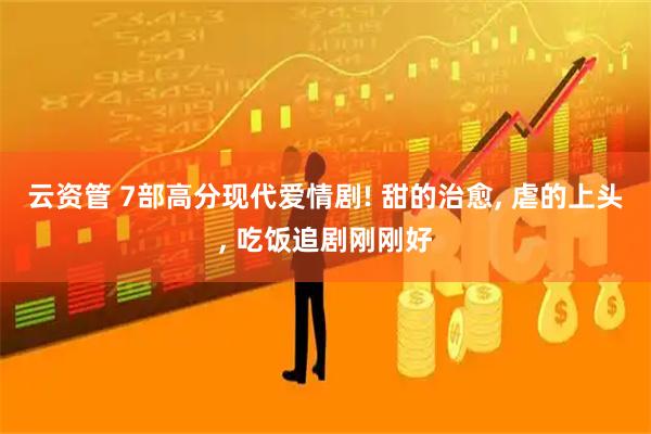 云资管 7部高分现代爱情剧! 甜的治愈, 虐的上头, 吃饭追剧刚刚好
