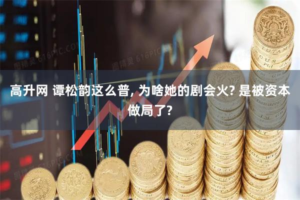 高升网 谭松韵这么普, 为啥她的剧会火? 是被资本做局了?